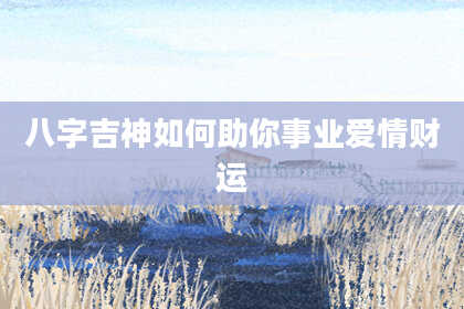 八字吉神如何助你事业爱情财运