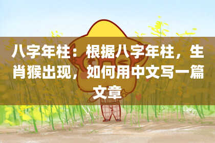 八字年柱：根据八字年柱，生肖猴出现，如何用中文写一篇文章