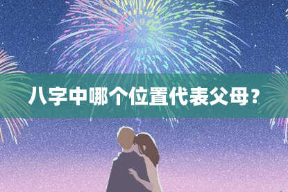 八字中哪个位置代表父母？