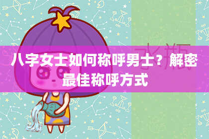 八字女士如何称呼男士？解密最佳称呼方式