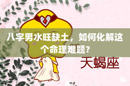 八字男水旺缺土，如何化解这个命理难题？