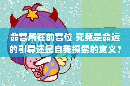 命宫所在的宫位 究竟是命运的引导还是自我探索的意义？