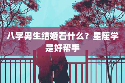 八字男生结婚看什么？星座学是好帮手