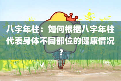 八字年柱：如何根据八字年柱代表身体不同部位的健康情况？
