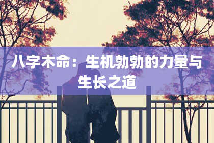 八字木命：生机勃勃的力量与生长之道