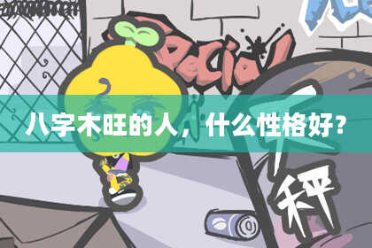 八字木旺的人，什么性格好？