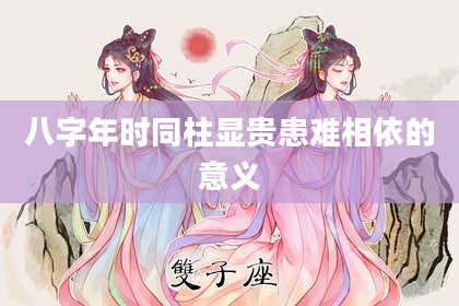 八字年时同柱显贵患难相依的意义