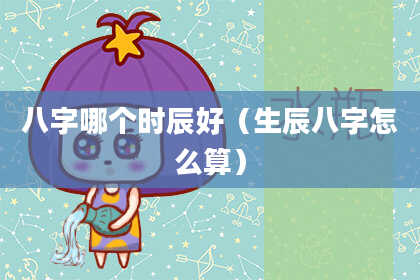八字哪个时辰好（生辰八字怎么算）