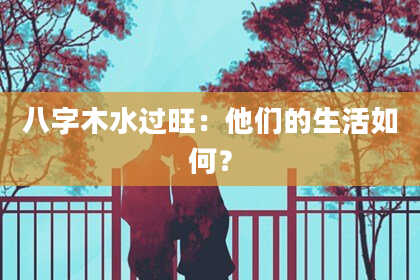 八字木水过旺：他们的生活如何？