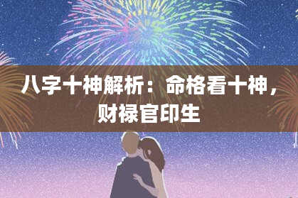 八字十神解析：命格看十神，财禄官印生