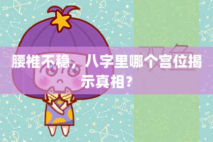 腰椎不稳,八字里哪个宫位揭示真相?