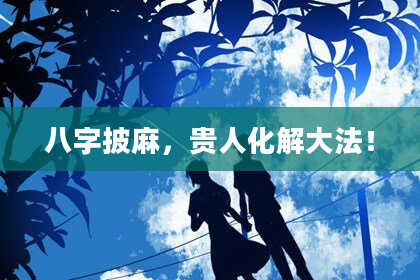 八字披麻，贵人化解大法！
