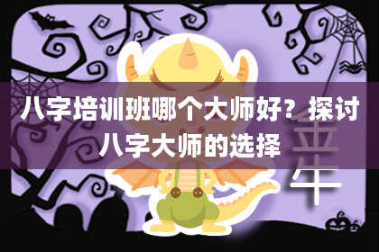 八字培训班哪个大师好？探讨八字大师的选择