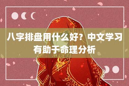 八字排盘用什么好?中文学习有助于命理分析