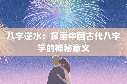 八字逆水：探索中国古代八字学的神秘意义
