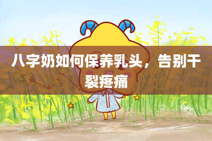 八字奶如何保养***，告别干裂疼痛
