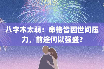 八字木太弱：命格皆因世间压力，前途何以强盛？