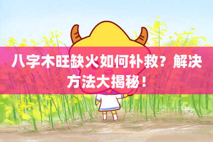 八字木旺缺火如何补救？解决方法大揭秘！
