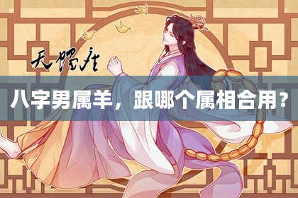 八字男属羊，跟哪个属相合用？