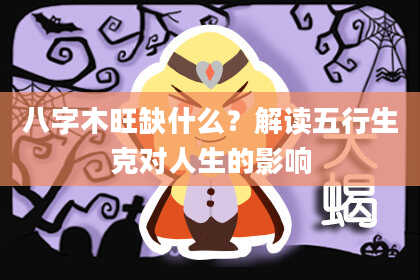 八字木旺缺什么？解读五行生克对人生的影响
