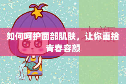 如何呵护面部肌肤,让你重拾青春容颜