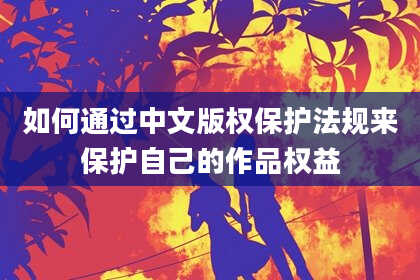 如何通过中文版权保护法规来保护自己的作品权益