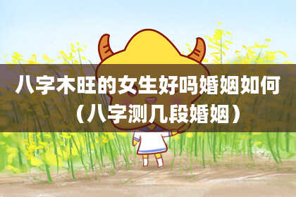 八字木旺的女生好吗婚姻如何（八字测几段婚姻）