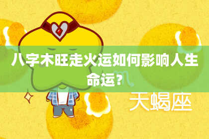 八字木旺走火运如何影响人生命运？